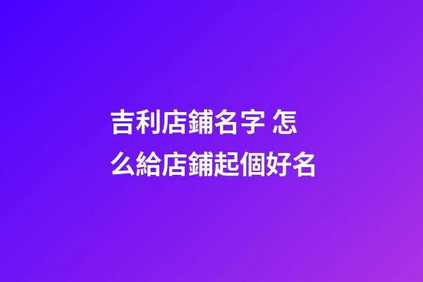 吉利店鋪名字 怎么給店鋪起個好名-第1張-店鋪起名-玄機派